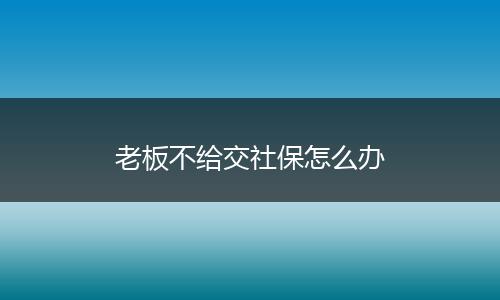 老板不给交社保怎么办