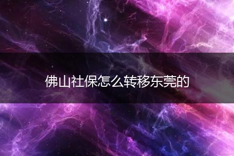 佛山社保怎么转移东莞的