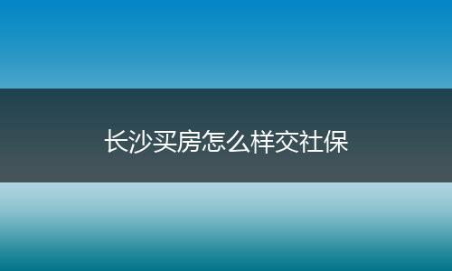 长沙买房怎么样交社保