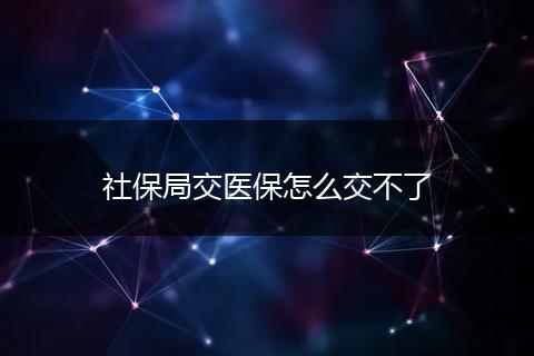 社保局交医保怎么交不了