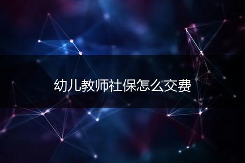 幼儿教师社保怎么交费