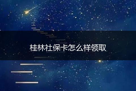 桂林社保卡怎么样领取