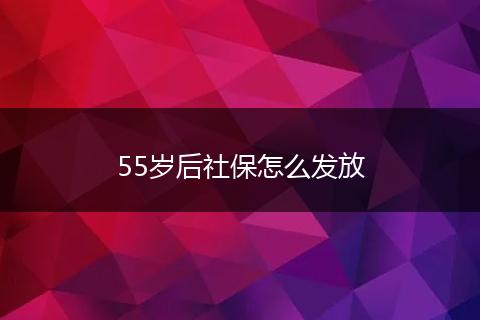 55岁后社保怎么发放