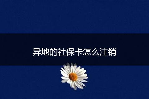 异地的社保卡怎么注销