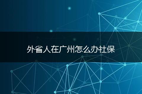 外省人在广州怎么办社保