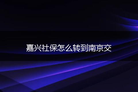 嘉兴社保怎么转到南京交