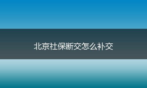 北京社保断交怎么补交