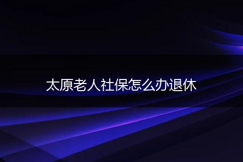 太原老人社保怎么办退休