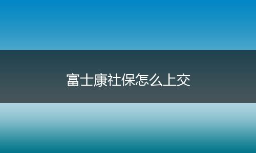 富士康社保怎么上交