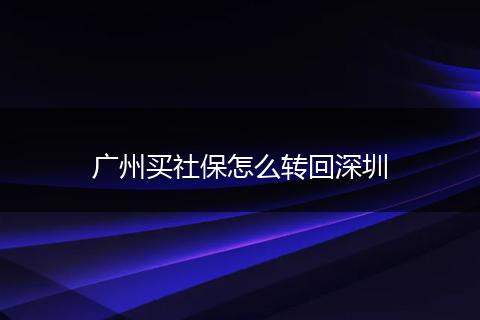 广州买社保怎么转回深圳