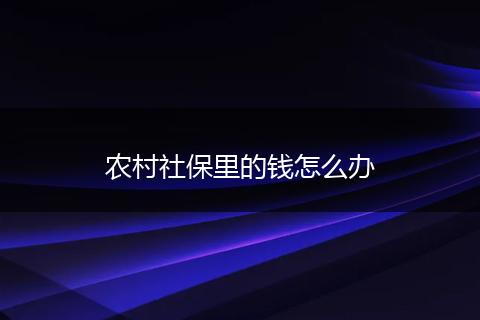 农村社保里的钱怎么办