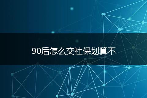 90后怎么交社保划算不