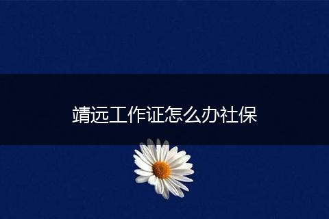 靖远工作证怎么办社保