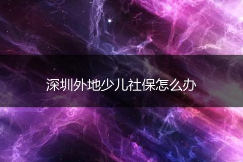 深圳外地少儿社保怎么办