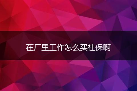 在厂里工作怎么买社保啊