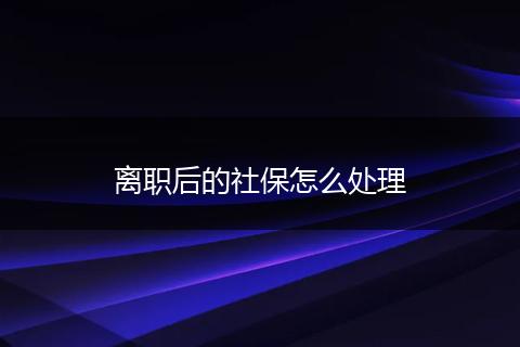 离职后的社保怎么处理