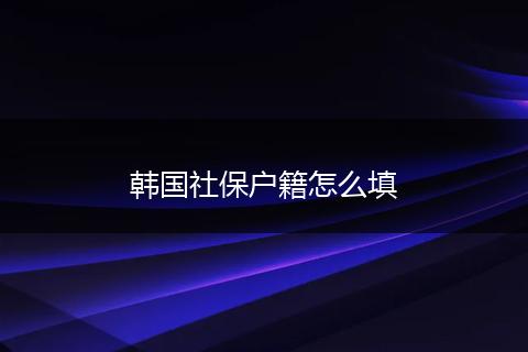 韩国社保户籍怎么填