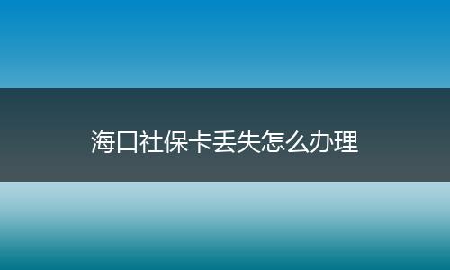 海口社保卡丢失怎么办理