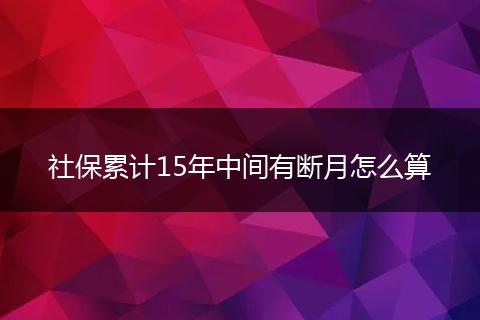 社保累计15年中间有断月怎么算