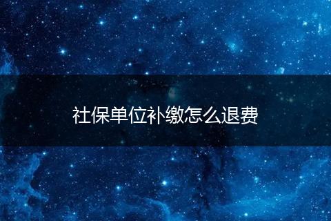 社保单位补缴怎么退费