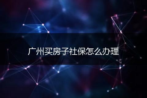 广州买房子社保怎么办理
