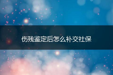 伤残鉴定后怎么补交社保