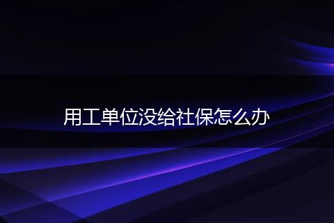 用工单位没给社保怎么办