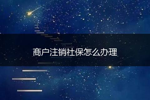 商户注销社保怎么办理