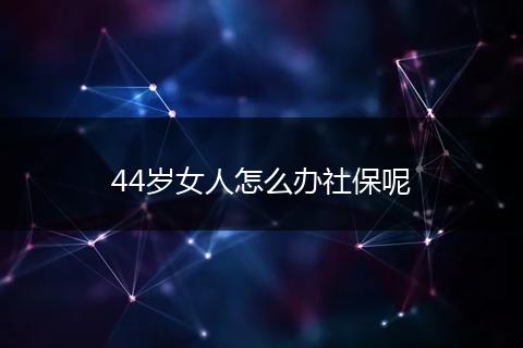 44岁女人怎么办社保呢