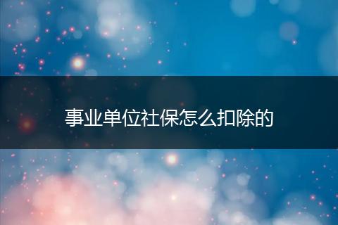 事业单位社保怎么扣除的