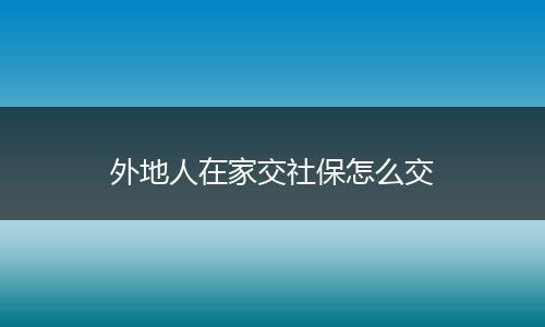 外地人在家交社保怎么交