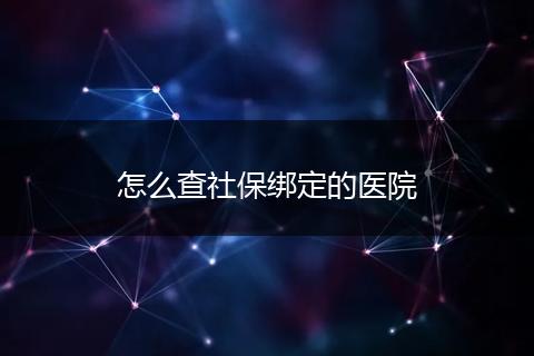 怎么查社保绑定的医院