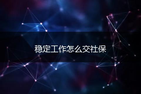 稳定工作怎么交社保