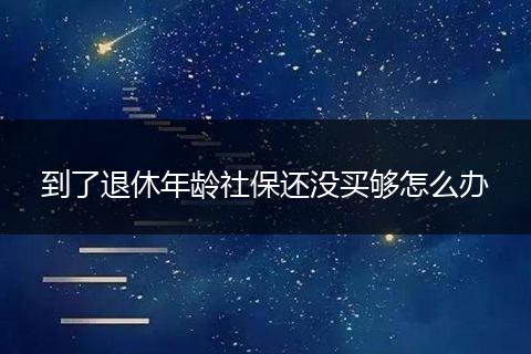 到了退休年龄社保还没买够怎么办