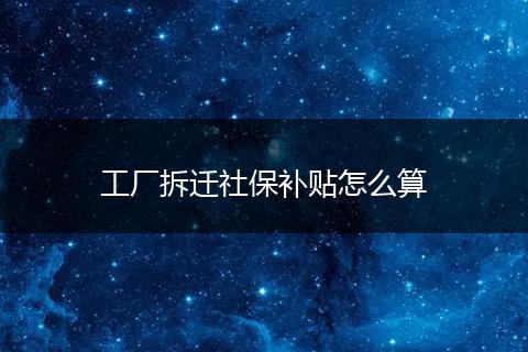 工厂拆迁社保补贴怎么算