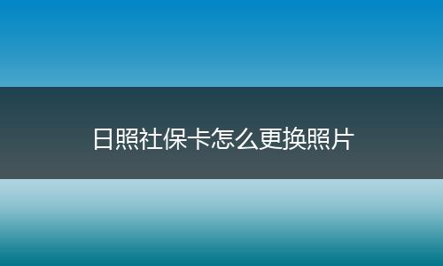 日照社保卡怎么更换照片