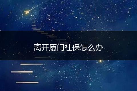 离开厦门社保怎么办