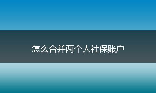 怎么合并两个人社保账户