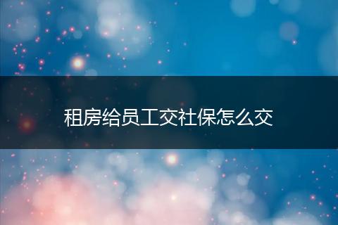 租房给员工交社保怎么交