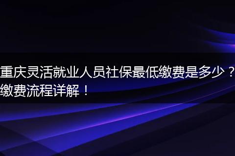 重庆灵活就业人员社保最低缴费是多少？缴费流程详解！