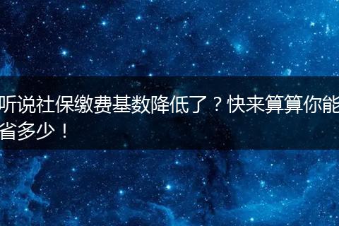 听说社保缴费基数降低了？快来算算你能省多少！