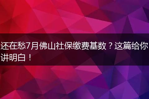 还在愁7月佛山社保缴费基数？这篇给你讲明白！