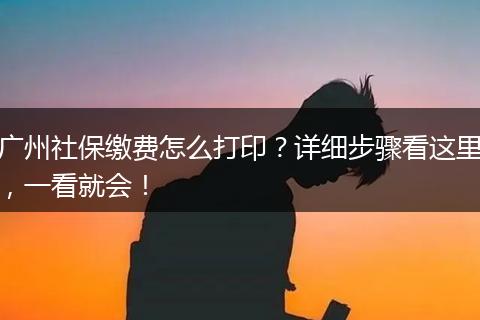 广州社保缴费怎么打印？详细步骤看这里，一看就会！