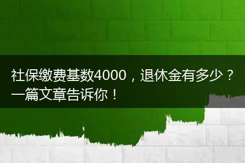 社保缴费基数4000，退休金有多少？一篇文章告诉你！