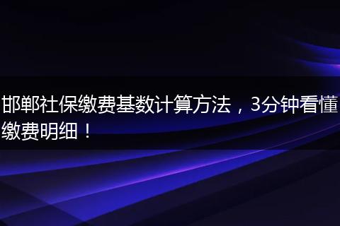 邯郸社保缴费基数计算方法，3分钟看懂缴费明细！