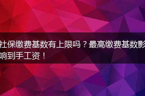 社保缴费基数有上限吗？最高缴费基数影响到手工资！