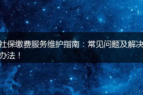 社保缴费服务维护指南：常见问题及解决办法！