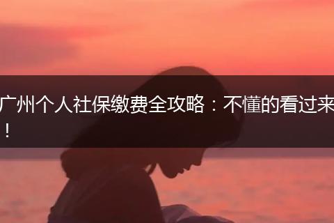 广州个人社保缴费全攻略：不懂的看过来！