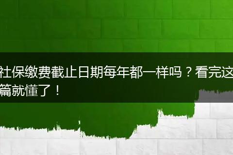 社保缴费截止日期每年都一样吗？看完这篇就懂了！