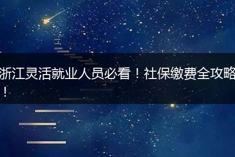 浙江灵活就业人员必看！社保缴费全攻略！